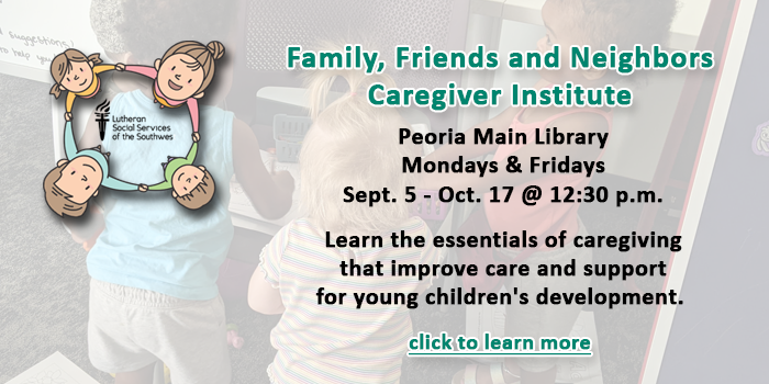 Adults, click here to learn about the free Family, Friend and Neighbor Caregiver Institute happening this fall at the Peoria Main Library that teach the essentials of caregiving to improve care and support for young children's development