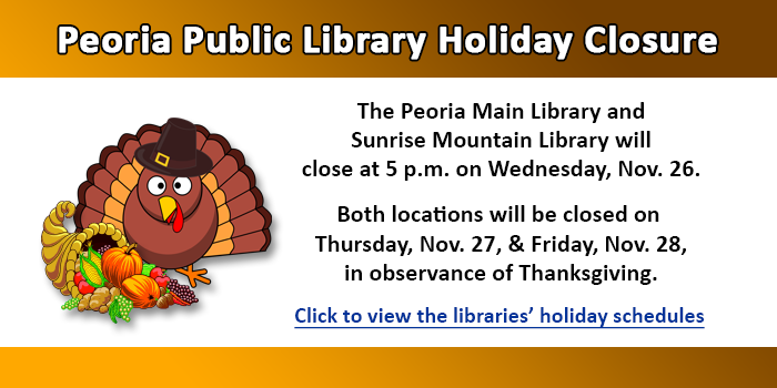 The Peoria Main Library and Sunrise Mountain Library will be close at 5 p.m. on November 26 and both buildings will be closed on November 27 and November 28 in observance of Thanksgiving. Please click here to view the libraries scheduled closures.