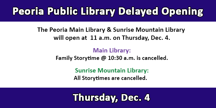 The Peoria Main Library and Sunrise Mountain Library will open at 11 a.m. on Decmeber 4, 2025. The family Storytime at the Main Library is cancelled and all storytimes at Sunrise Mountain Library are cancelled. Please click here to view the libraries scheduled closures.