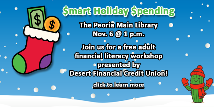 Adults, please click here learn about the free adult financial literacy workshop presented by Desert Financial Credit Union and learn how to spend smartly during the holidays happening at the Peoria Main Library on November 6 at 1 p.m.