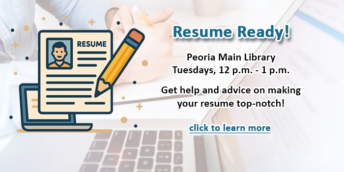 Adults and teens, please click here to learn about the Resume Ready program that helps everyone get their resumes created and updated at the Peoria Main Library happening every Tuesday