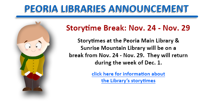 Story times at the Peoria Public Libraries will be on break from November 24 through November 29. Please click here to learn more about the story times at your local Peoria Public Library