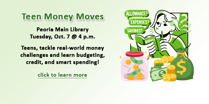 Teens, please click here to learn about the Teen Money Moves program teaching how to manage money happening October 7 at the Peoria Main Library